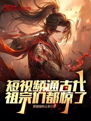 33小说网 短视频通古代，祖宗们都惊了
