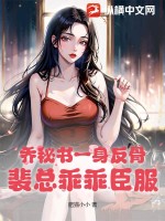 33小说网 乔秘书一身反骨，裴总乖乖臣服