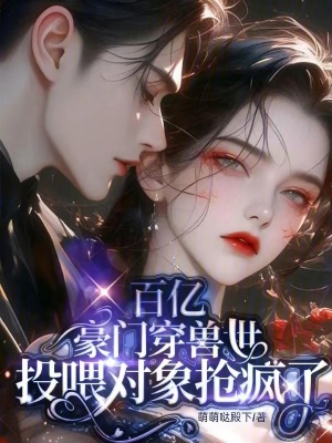33小说网 百亿豪门穿兽世，投喂对象抢疯了